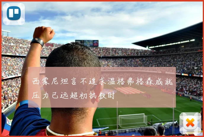 西蒙尼坦言不追求温格弗格森成就压力已远超初执教时