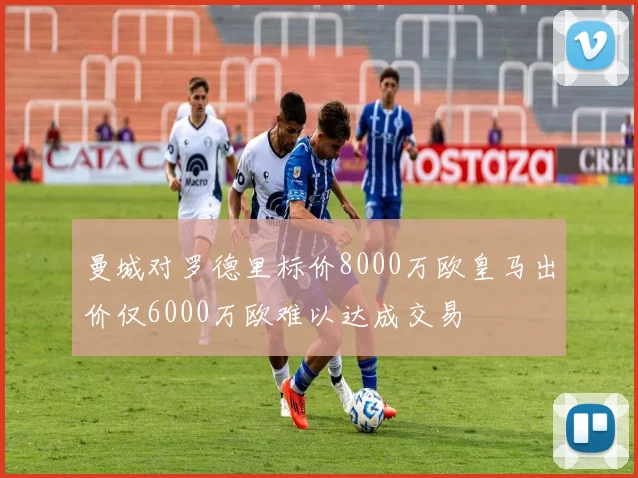 曼城对罗德里标价8000万欧皇马出价仅6000万欧难以达成交易